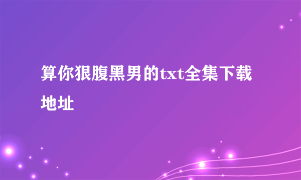 算你狠腹黑男的txt全集下载地址