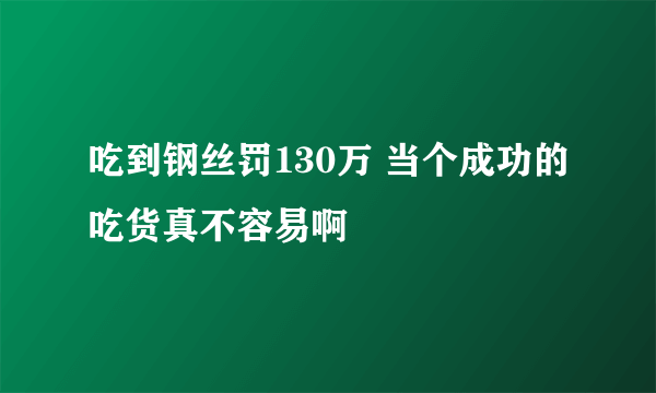 吃到钢丝罚130万 当个成功的吃货真不容易啊