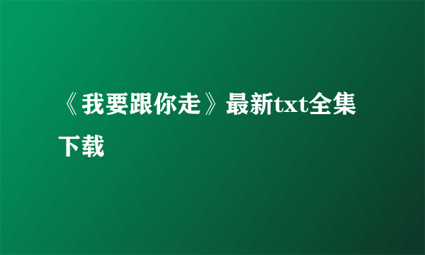 《我要跟你走》最新txt全集下载