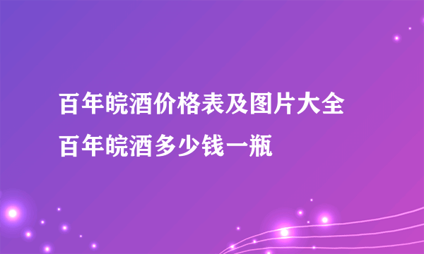 百年皖酒价格表及图片大全 百年皖酒多少钱一瓶