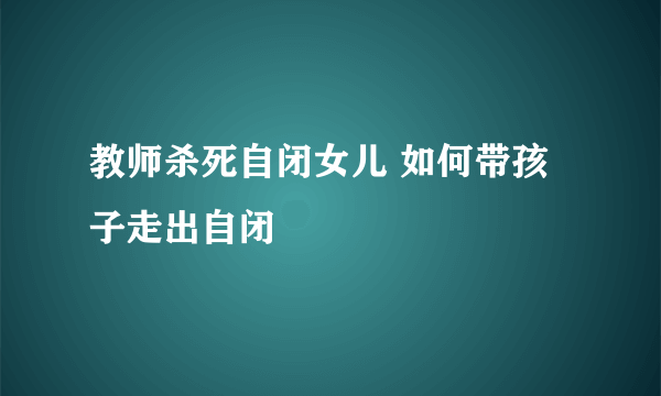 教师杀死自闭女儿 如何带孩子走出自闭