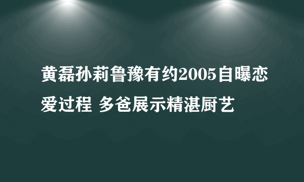 黄磊孙莉鲁豫有约2005自曝恋爱过程 多爸展示精湛厨艺