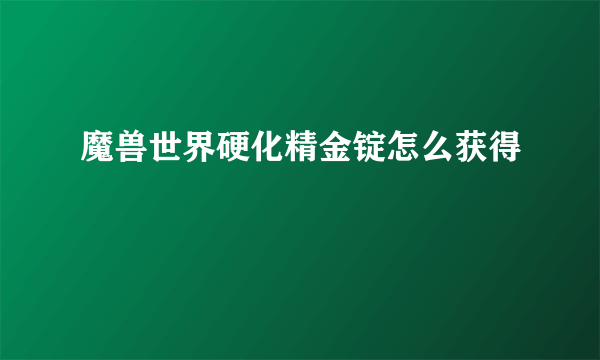 魔兽世界硬化精金锭怎么获得