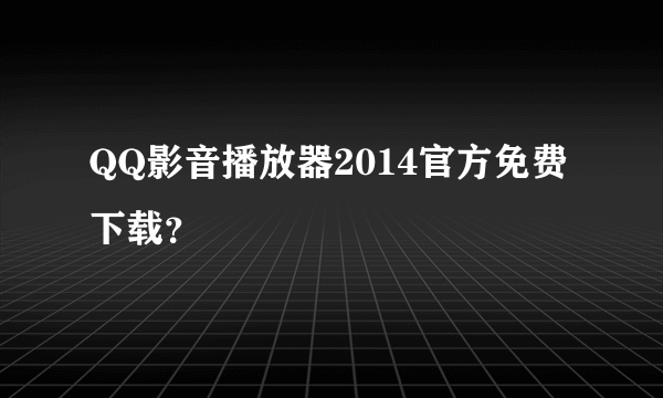 QQ影音播放器2014官方免费下载？