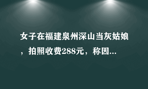 女子在福建泉州深山当灰姑娘，拍照收费288元，称因失恋来这里，否认炒作你怎么看？