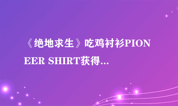 《绝地求生》吃鸡衬衫PIONEER SHIRT获得方法 绝地求生吃鸡衬衫怎么获得