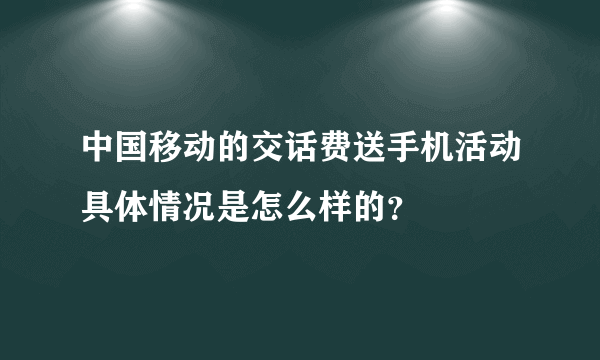 中国移动的交话费送手机活动具体情况是怎么样的？