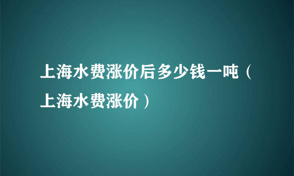 上海水费涨价后多少钱一吨（上海水费涨价）