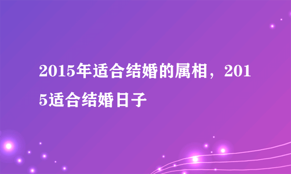 2015年适合结婚的属相，2015适合结婚日子