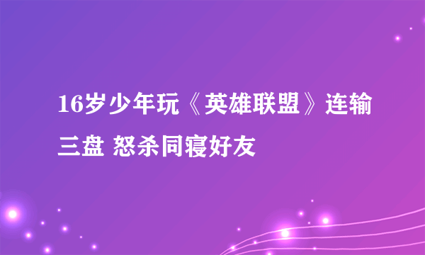 16岁少年玩《英雄联盟》连输三盘 怒杀同寝好友