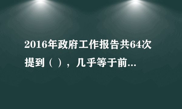 2016年政府工作报告共64次提到（），几乎等于前两年报告中被提到次数之和