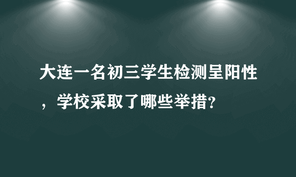 大连一名初三学生检测呈阳性，学校采取了哪些举措？