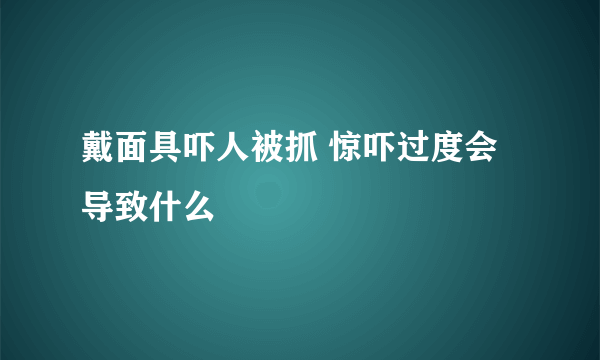 戴面具吓人被抓 惊吓过度会导致什么