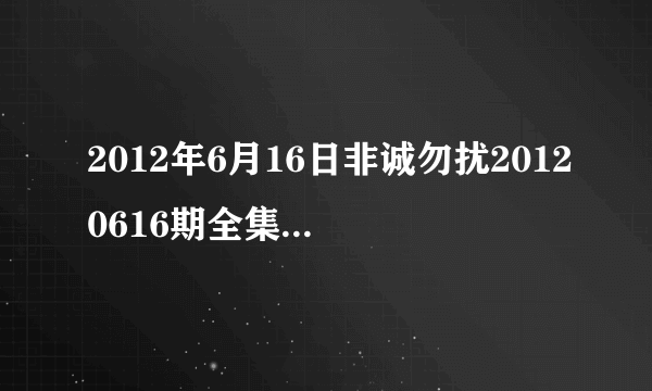 2012年6月16日非诚勿扰20120616期全集在线观看，江苏卫视直播？