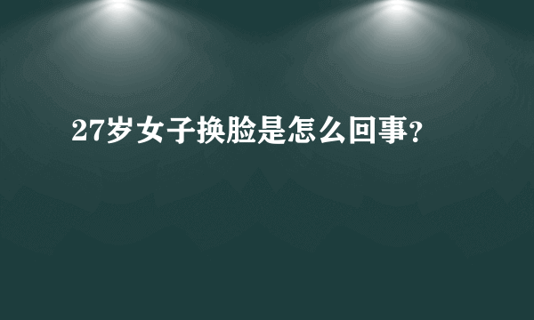 27岁女子换脸是怎么回事？