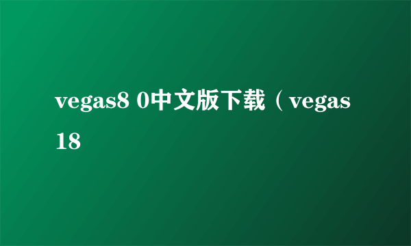 vegas8 0中文版下载（vegas 18