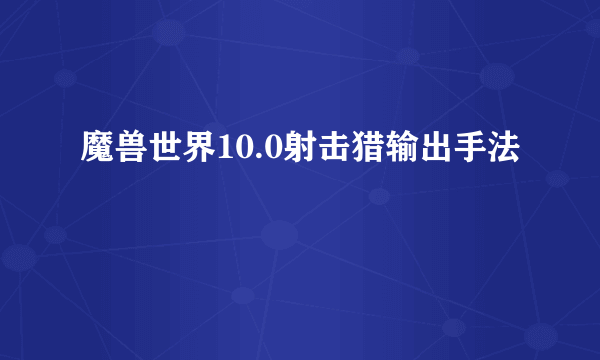 魔兽世界10.0射击猎输出手法