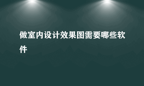 做室内设计效果图需要哪些软件