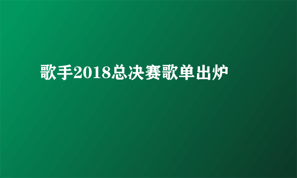 歌手2018总决赛歌单出炉