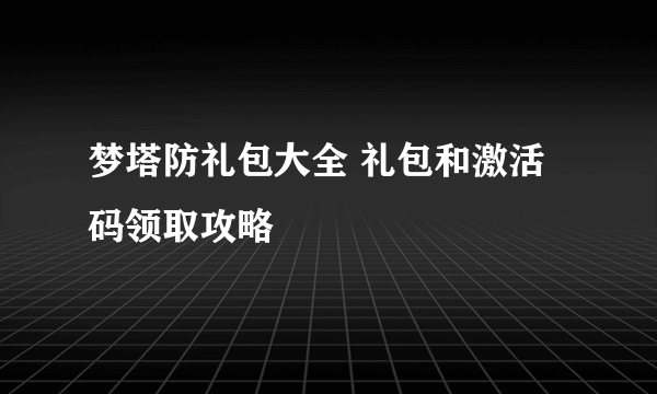 梦塔防礼包大全 礼包和激活码领取攻略