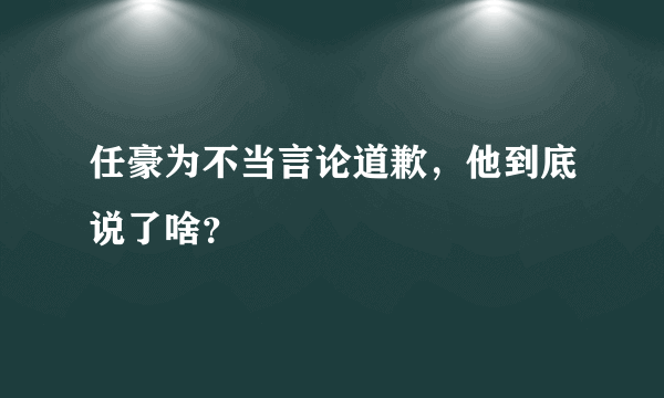 任豪为不当言论道歉，他到底说了啥？