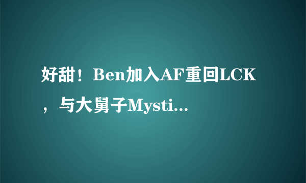 好甜！Ben加入AF重回LCK，与大舅子Mystic共同组队