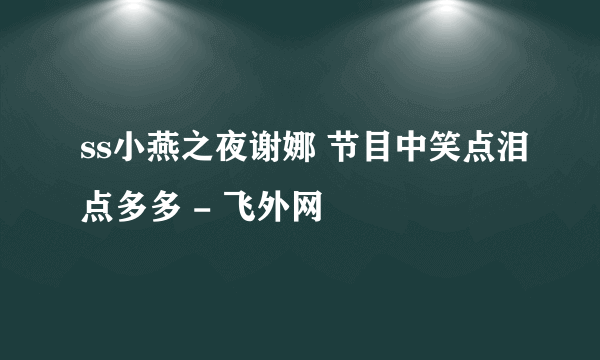 ss小燕之夜谢娜 节目中笑点泪点多多 - 飞外网