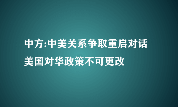 中方:中美关系争取重启对话 美国对华政策不可更改