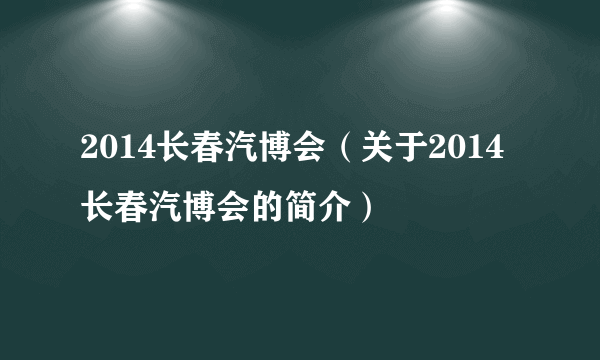 2014长春汽博会（关于2014长春汽博会的简介）