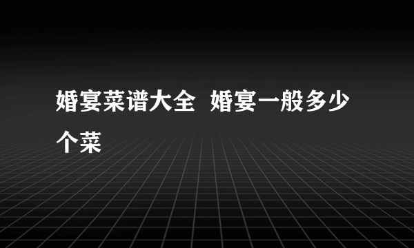 婚宴菜谱大全  婚宴一般多少个菜