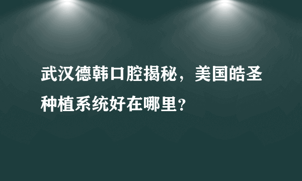 武汉德韩口腔揭秘，美国皓圣种植系统好在哪里？