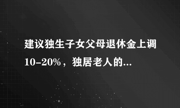 建议独生子女父母退休金上调10-20%，独居老人的养老金是否也该调整？