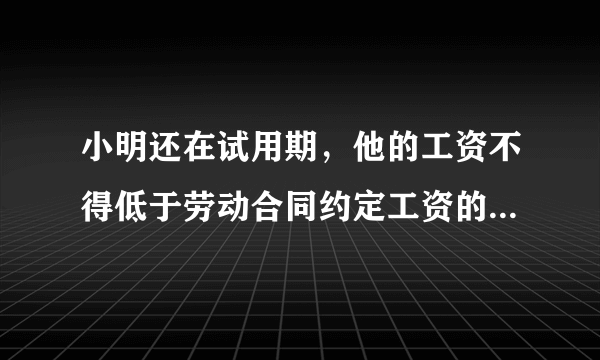 小明还在试用期，他的工资不得低于劳动合同约定工资的 蚂蚁庄园4月11日每日一题答案