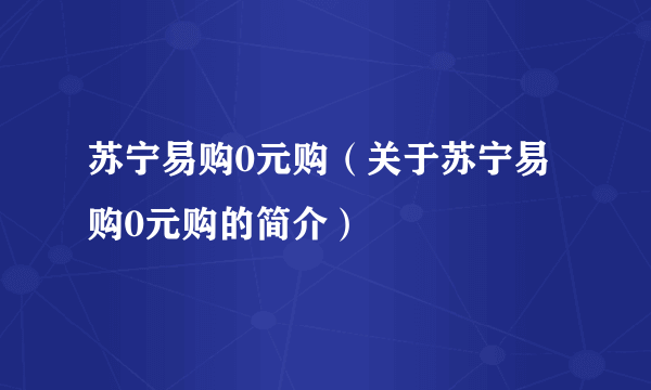 苏宁易购0元购（关于苏宁易购0元购的简介）