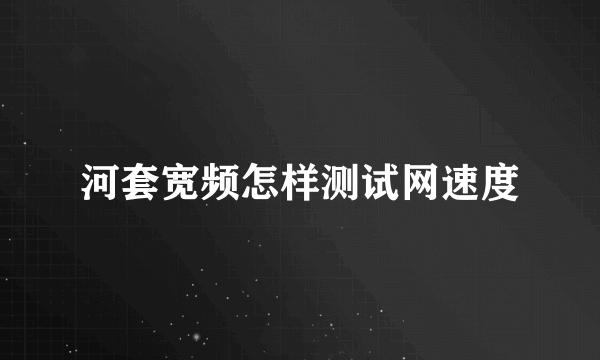 河套宽频怎样测试网速度