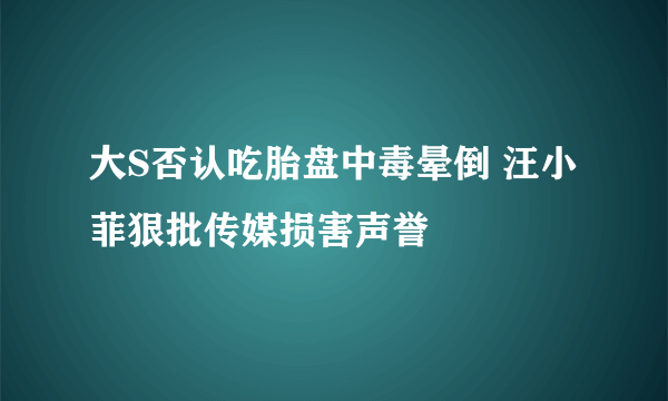 大S否认吃胎盘中毒晕倒 汪小菲狠批传媒损害声誉