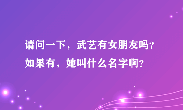 请问一下，武艺有女朋友吗？如果有，她叫什么名字啊？