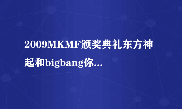 2009MKMF颁奖典礼东方神起和bigbang你觉得谁能拿最佳组合奖？？？