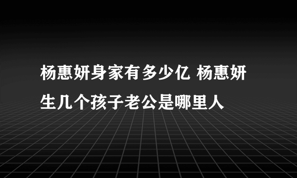 杨惠妍身家有多少亿 杨惠妍生几个孩子老公是哪里人