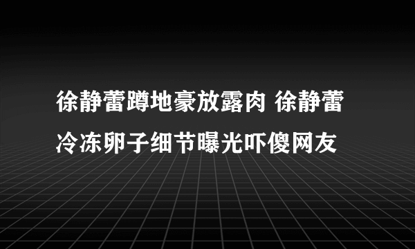 徐静蕾蹲地豪放露肉 徐静蕾冷冻卵子细节曝光吓傻网友