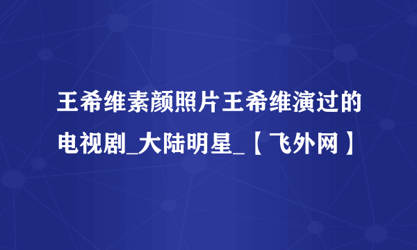 王希维素颜照片王希维演过的电视剧_大陆明星_【飞外网】