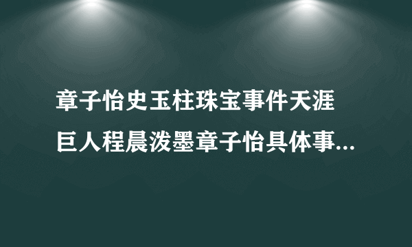 章子怡史玉柱珠宝事件天涯 巨人程晨泼墨章子怡具体事件现场图