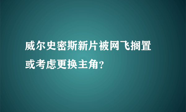 威尔史密斯新片被网飞搁置 或考虑更换主角？