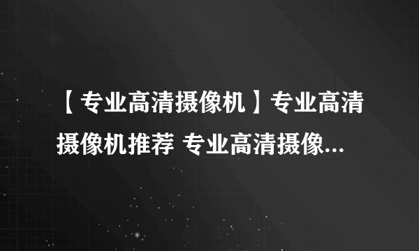 【专业高清摄像机】专业高清摄像机推荐 专业高清摄像机哪种好