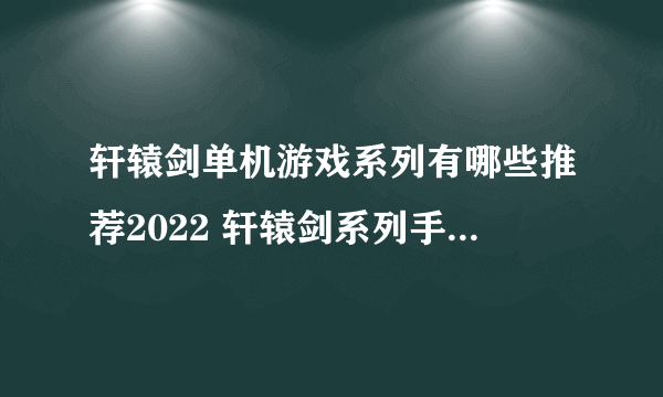 轩辕剑单机游戏系列有哪些推荐2022 轩辕剑系列手游下载合集