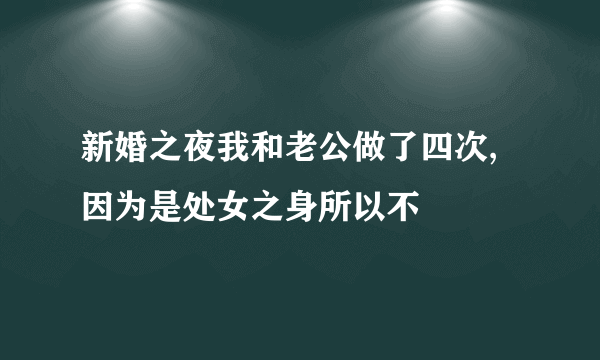 新婚之夜我和老公做了四次,因为是处女之身所以不