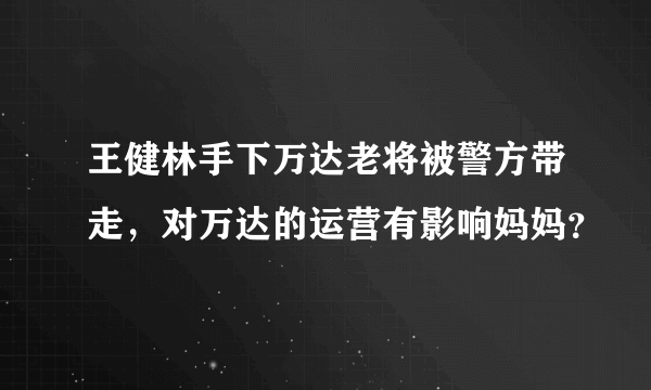 王健林手下万达老将被警方带走，对万达的运营有影响妈妈？