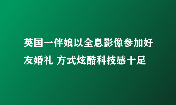 英国一伴娘以全息影像参加好友婚礼 方式炫酷科技感十足