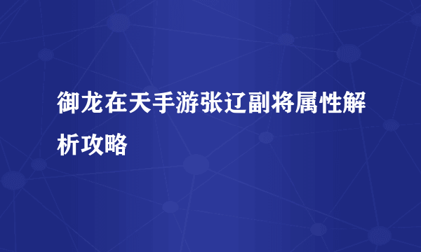 御龙在天手游张辽副将属性解析攻略