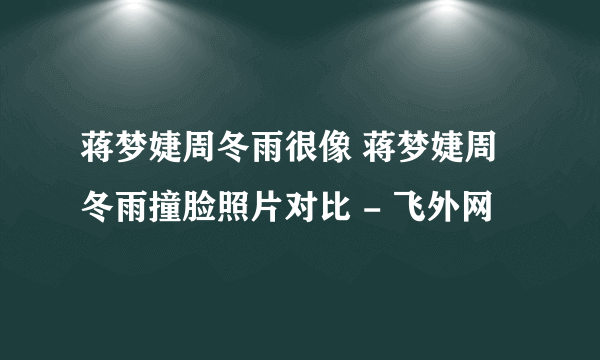 蒋梦婕周冬雨很像 蒋梦婕周冬雨撞脸照片对比 - 飞外网